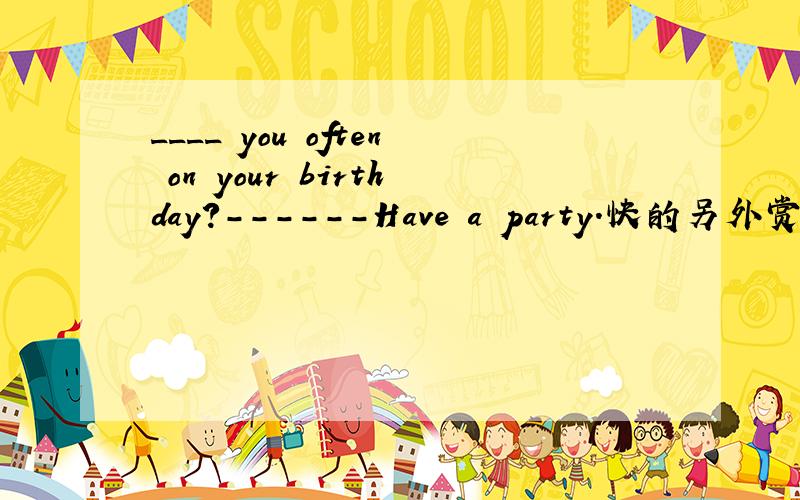 ____ you often on your birthday?------Have a party.快的另外赏分!