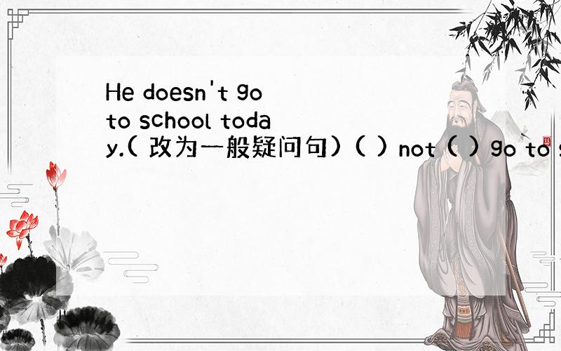He doesn't go to school today.( 改为一般疑问句) ( ) not ( ) go to s