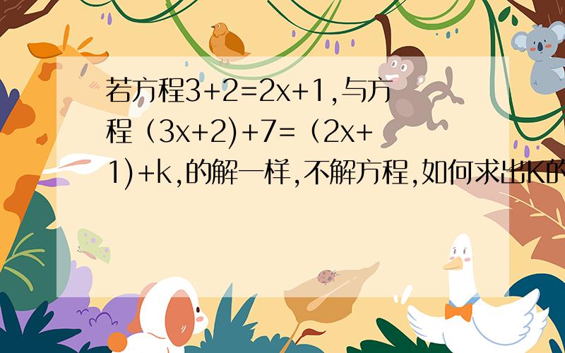 若方程3+2=2x+1,与方程（3x+2)+7=（2x+1)+k,的解一样,不解方程,如何求出K的值,说明理由.