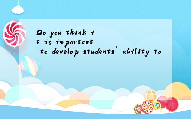 Do you think it is important to develop students' ability to