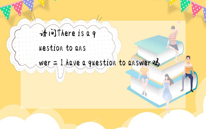请问There is a question to answer=l have a question to answer吗