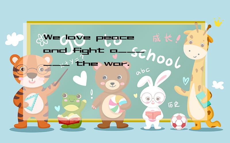We love peace and fight a______ the war.