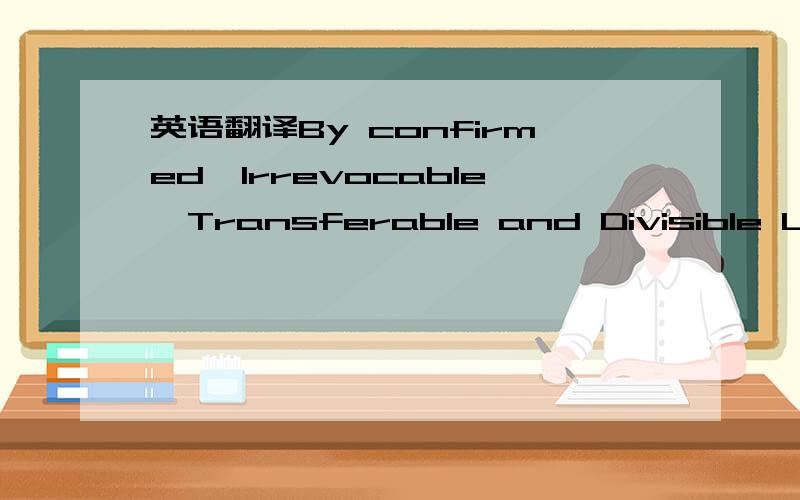 英语翻译By confirmed,Irrevocable,Transferable and Divisible Lett