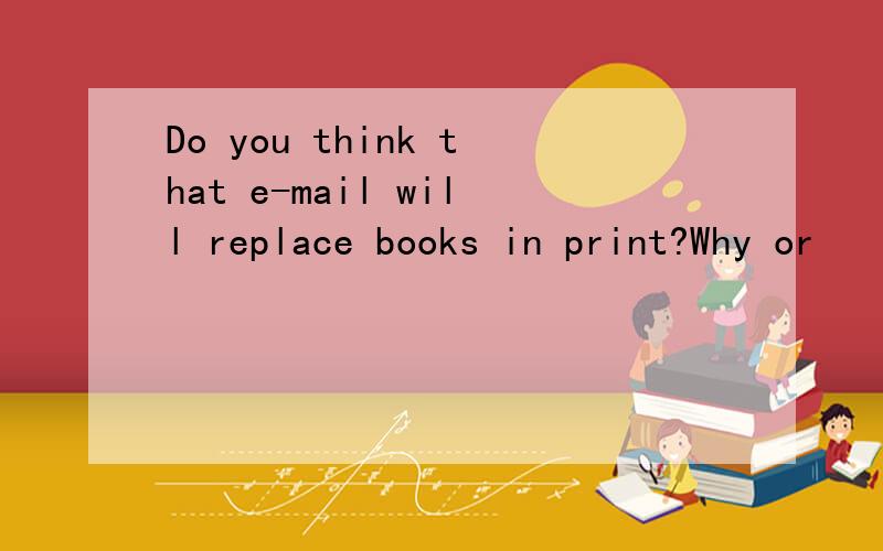 Do you think that e-mail will replace books in print?Why or