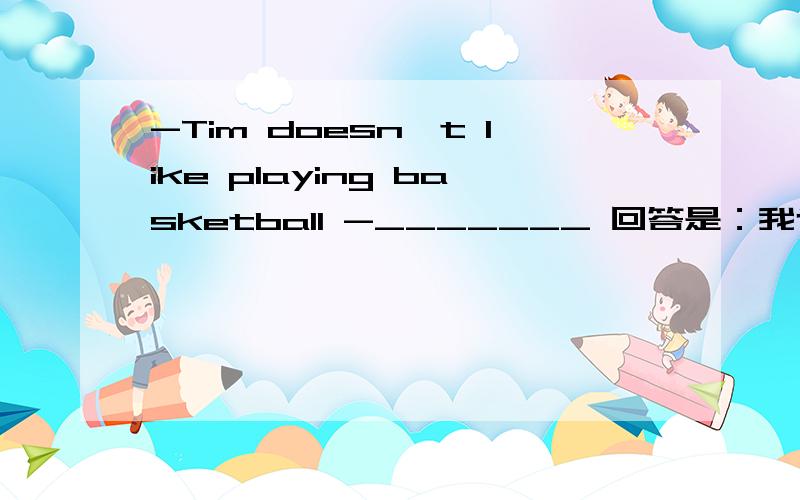-Tim doesn't like playing basketball -_______ 回答是：我也是,tom也是