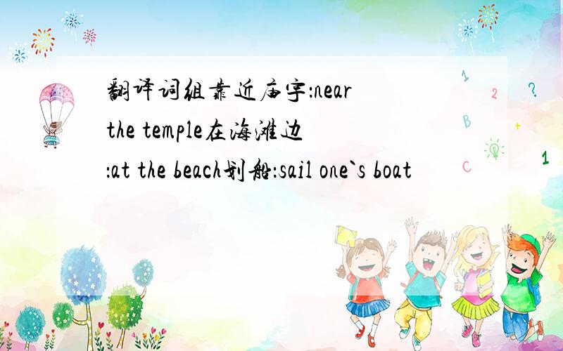翻译词组靠近庙宇：near the temple在海滩边：at the beach划船：sail one`s boat