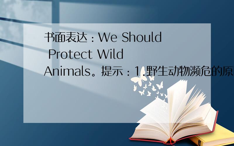 书面表达：We Should Protect Wild Animals。提示：1.野生动物濒危的原因 2.人与动物和谐相