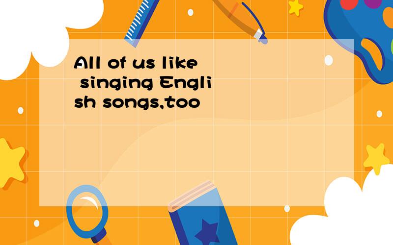 All of us like singing English songs,too