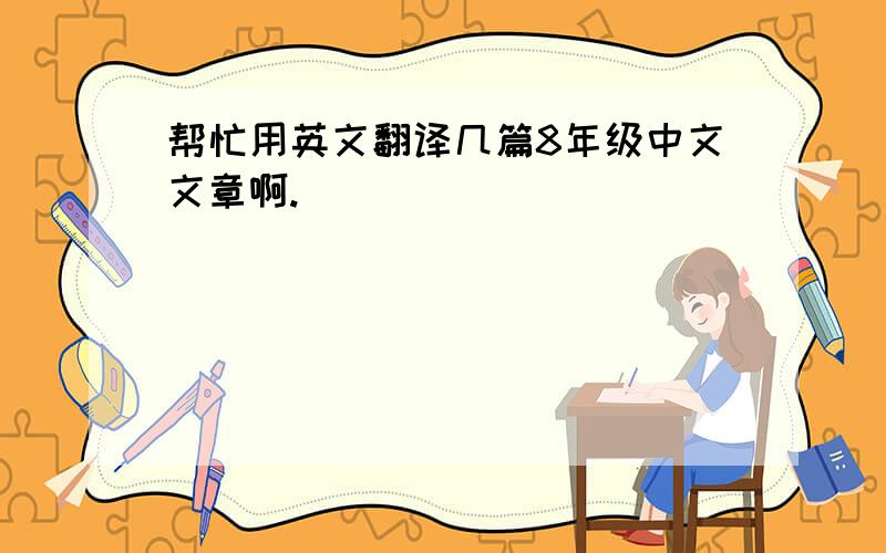 帮忙用英文翻译几篇8年级中文文章啊.