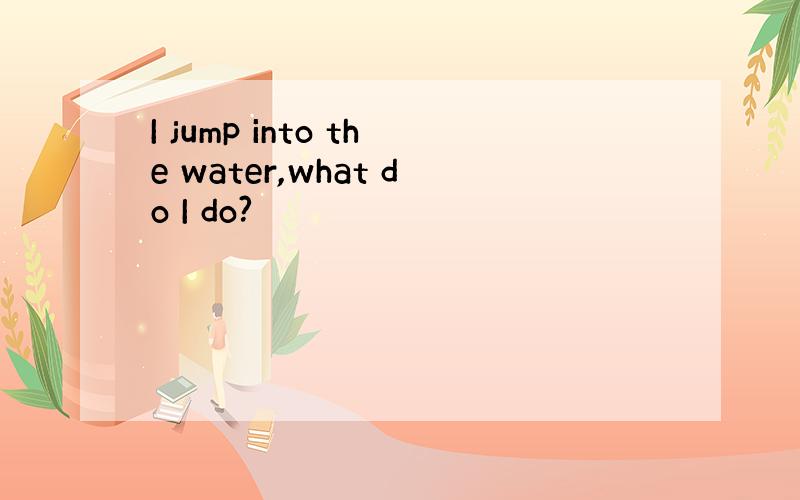 I jump into the water,what do I do?