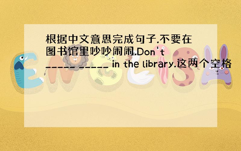 根据中文意思完成句子.不要在图书馆里吵吵闹闹.Don't_____ _____ in the library.这两个空格