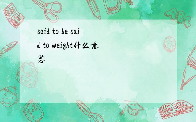 said to be said to weight什么意思