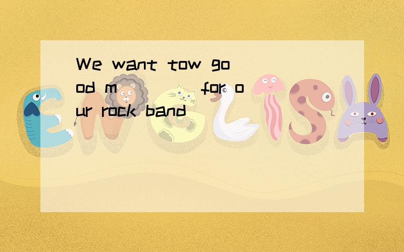 We want tow good m____ for our rock band