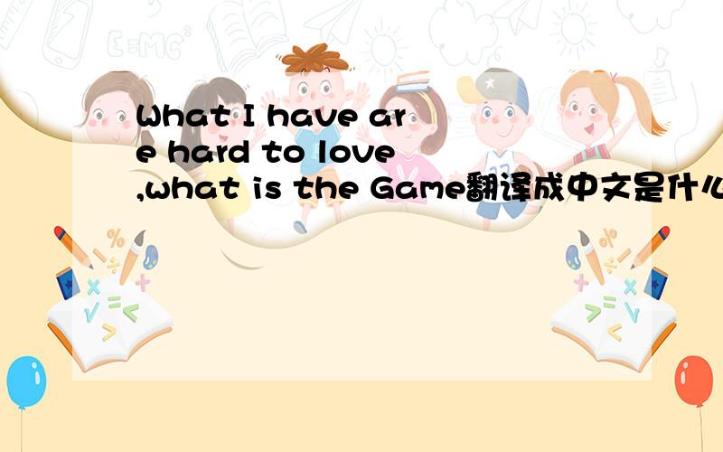 What I have are hard to love,what is the Game翻译成中文是什么意思啊?