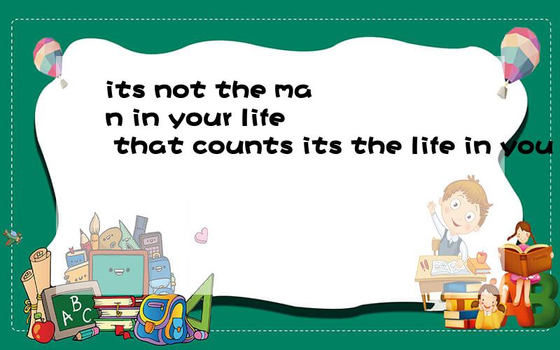 its not the man in your life that counts its the life in you