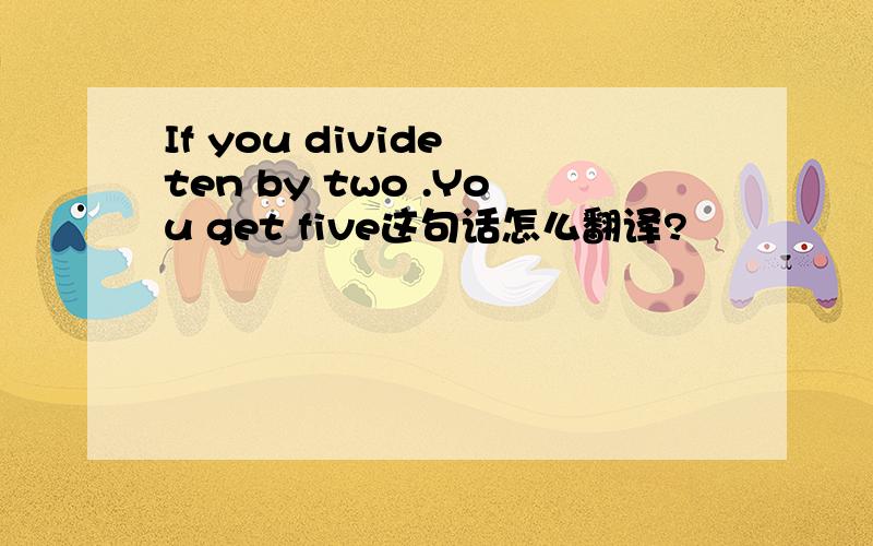 If you divide ten by two .You get five这句话怎么翻译?