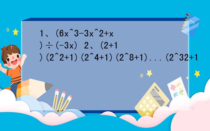 1、(6x^3-3x^2+x)÷(-3x) 2、(2+1)(2^2+1)(2^4+1)(2^8+1)...(2^32+1