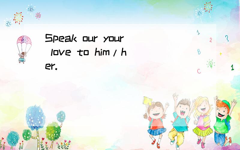 Speak our your love to him/her.