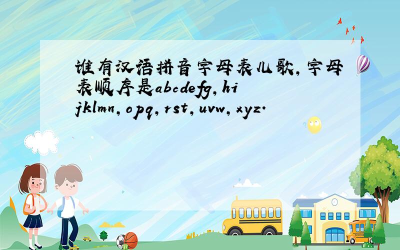 谁有汉语拼音字母表儿歌,字母表顺序是abcdefg,hijklmn,opq,rst,uvw,xyz.