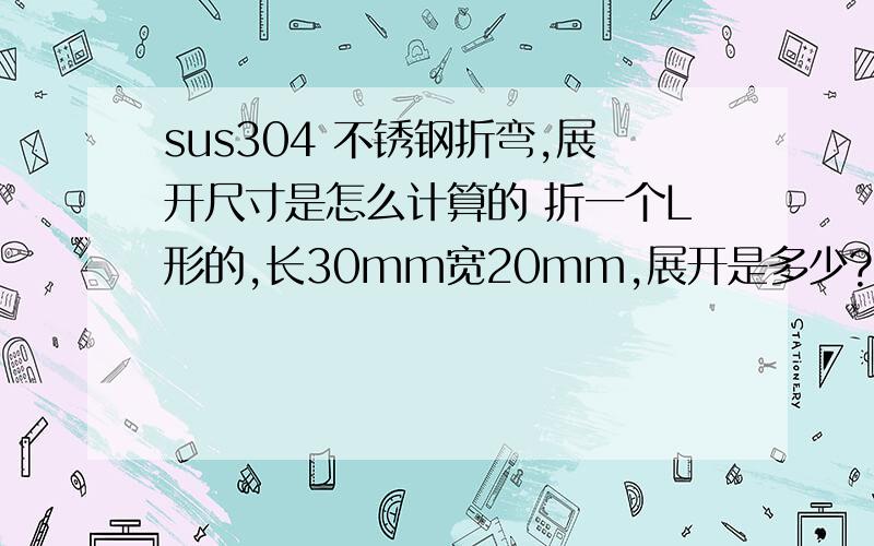 sus304 不锈钢折弯,展开尺寸是怎么计算的 折一个L形的,长30mm宽20mm,展开是多少?