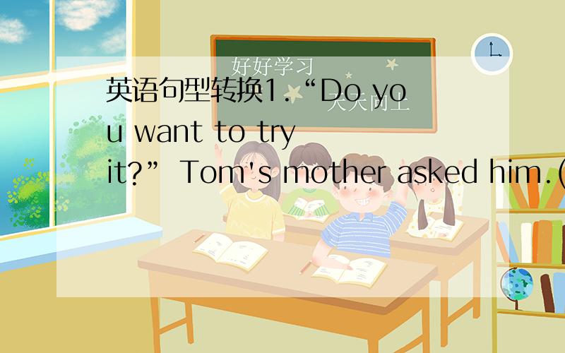 英语句型转换1.“Do you want to try it?” Tom's mother asked him.(同义句