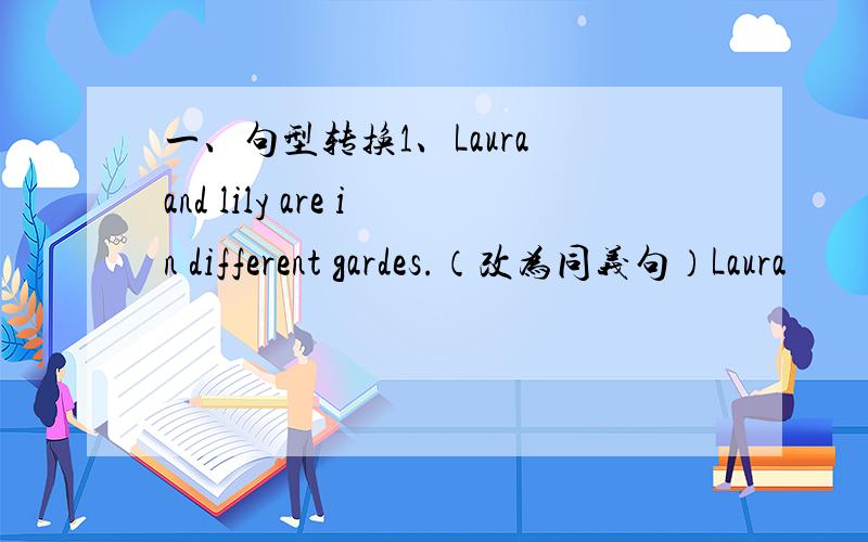 一、句型转换1、Laura and lily are in different gardes.（改为同义句）Laura