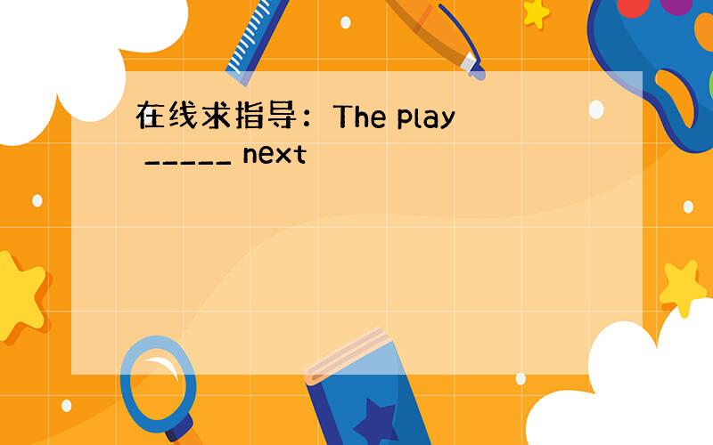 在线求指导：The play _____ next