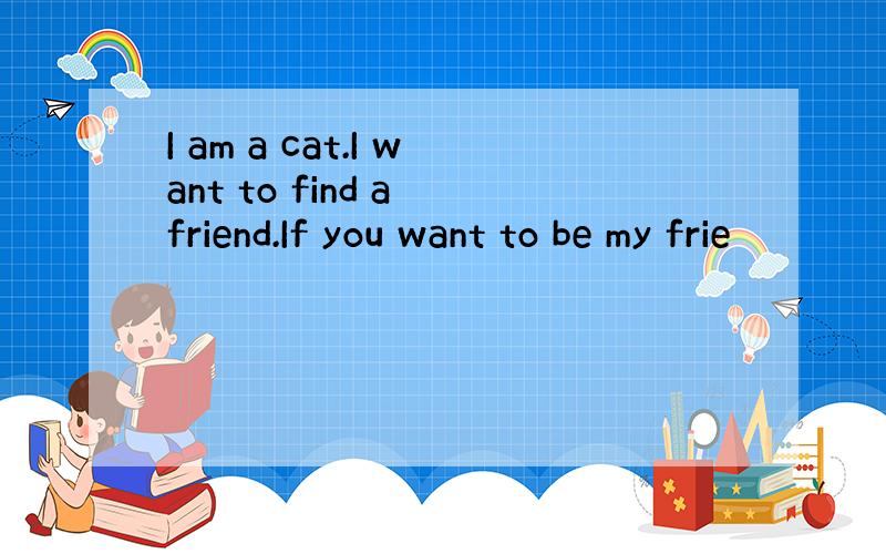 I am a cat.I want to find a friend.If you want to be my frie