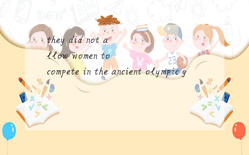 they did not allow women to compete in the ancient olympic g