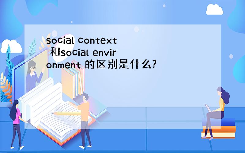 social context 和social environment 的区别是什么?