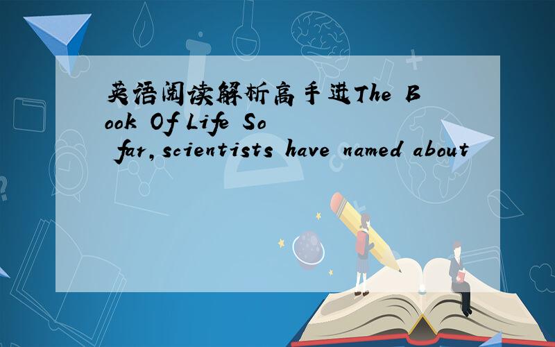 英语阅读解析高手进The Book Of Life So far,scientists have named about