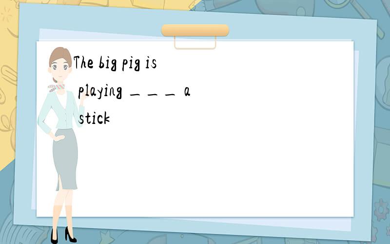 The big pig is playing ___ a stick