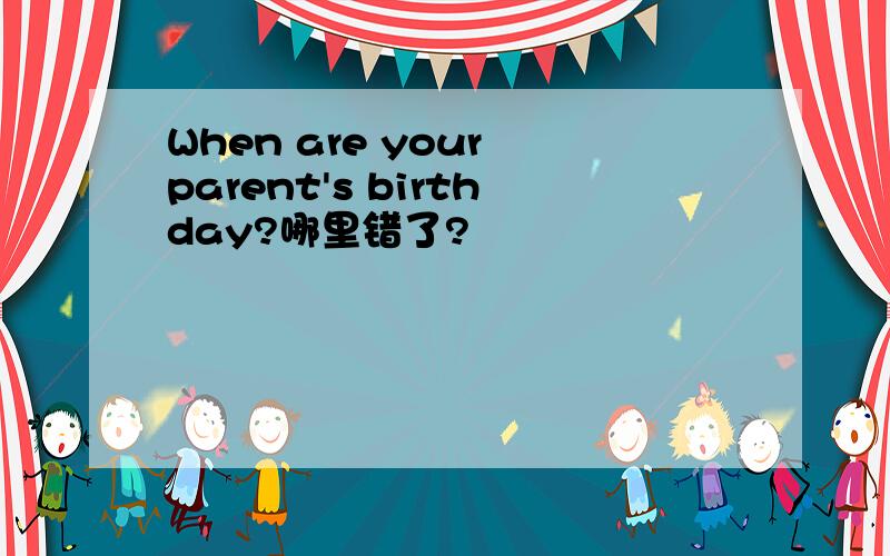 When are your parent's birthday?哪里错了?