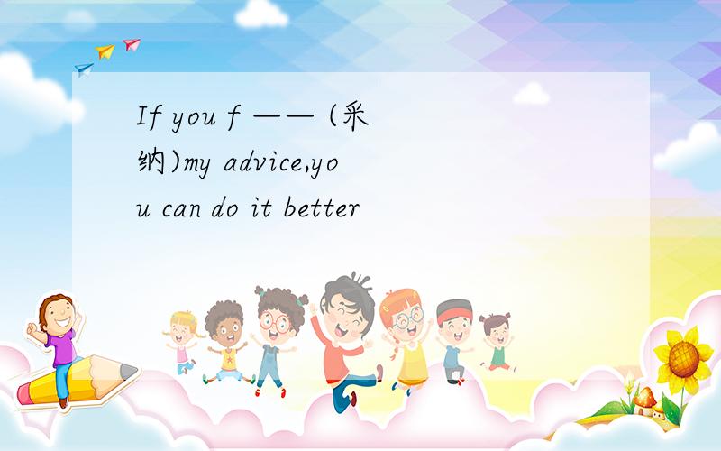 If you f —— (采纳)my advice,you can do it better