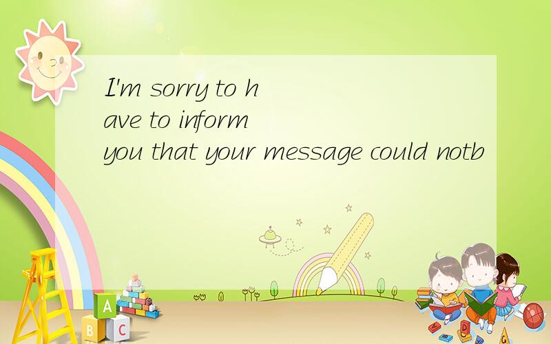 I'm sorry to have to inform you that your message could notb