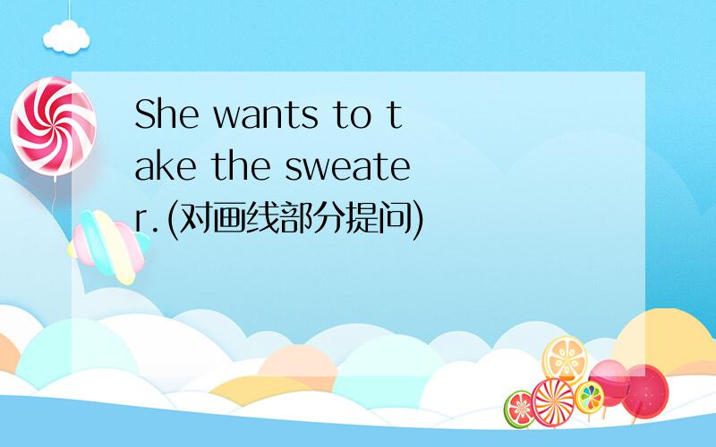 She wants to take the sweater.(对画线部分提问)