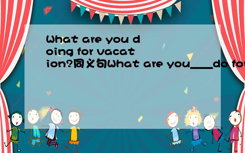 What are you doing for vacation?同义句What are you＿＿do for vaca