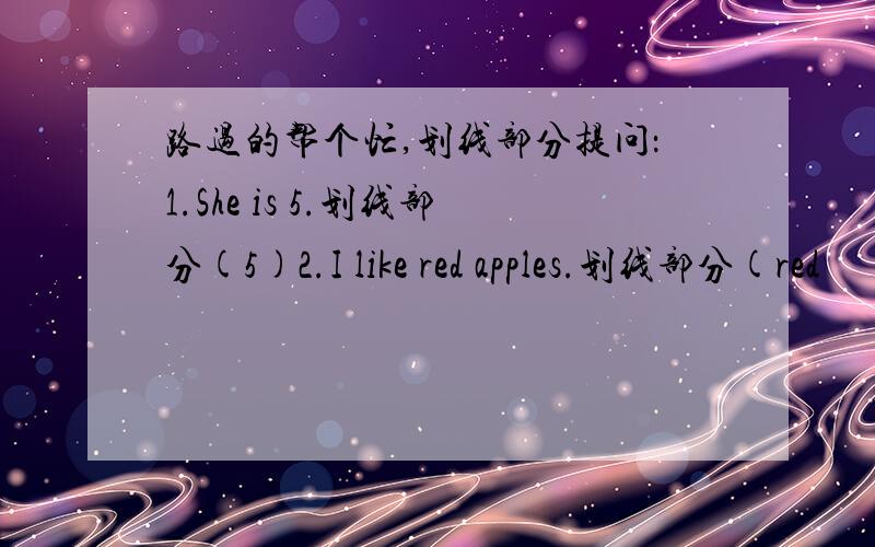 路过的帮个忙,划线部分提问：1.She is 5.划线部分(5)2.I like red apples.划线部分(red