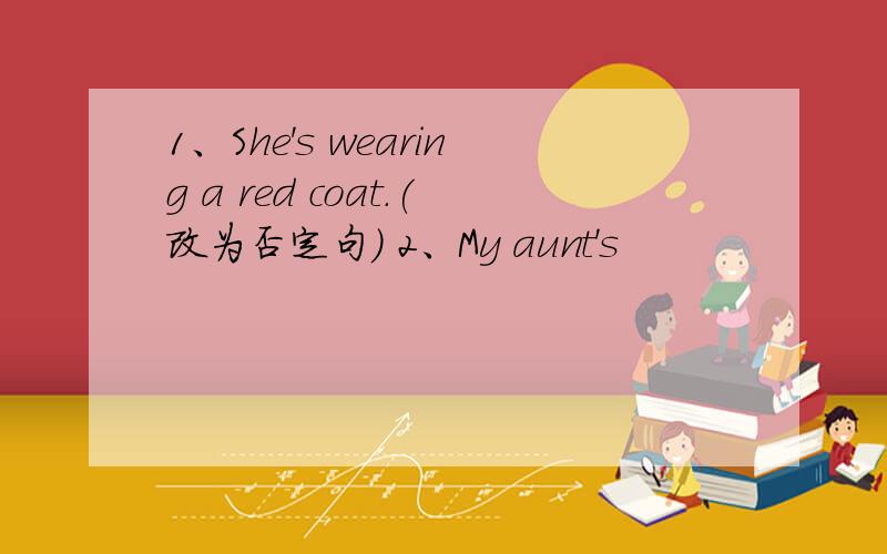 1、She's wearing a red coat.(改为否定句) 2、My aunt's