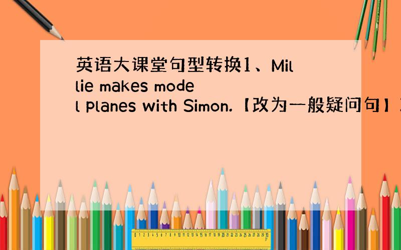 英语大课堂句型转换1、Millie makes model planes with Simon.【改为一般疑问句】2、M