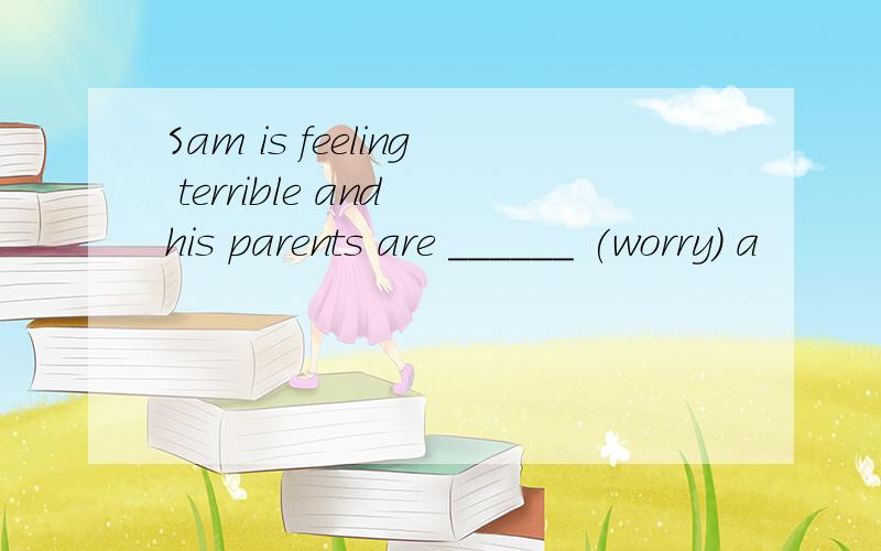 Sam is feeling terrible and his parents are ______ (worry) a