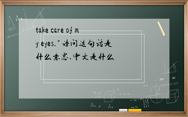 take care of my eyes.”请问这句话是什么意思,中文是什么
