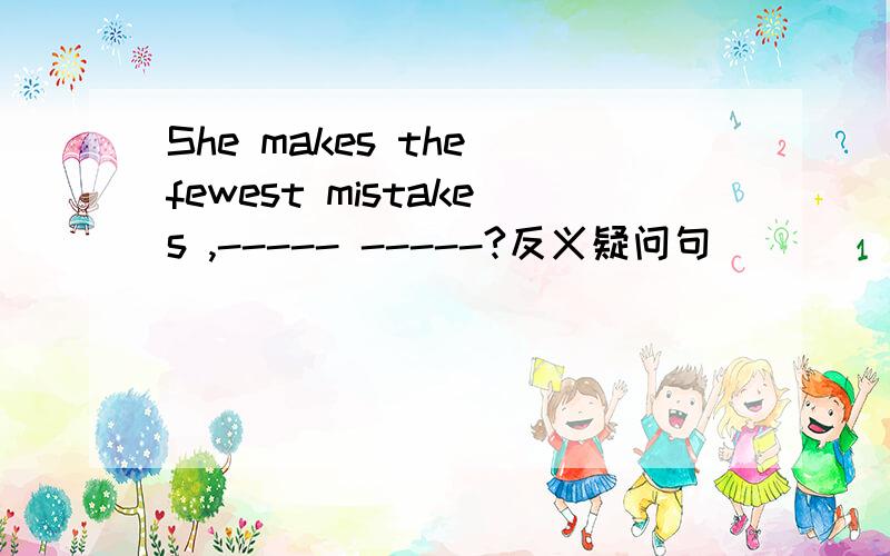 She makes the fewest mistakes ,----- -----?反义疑问句