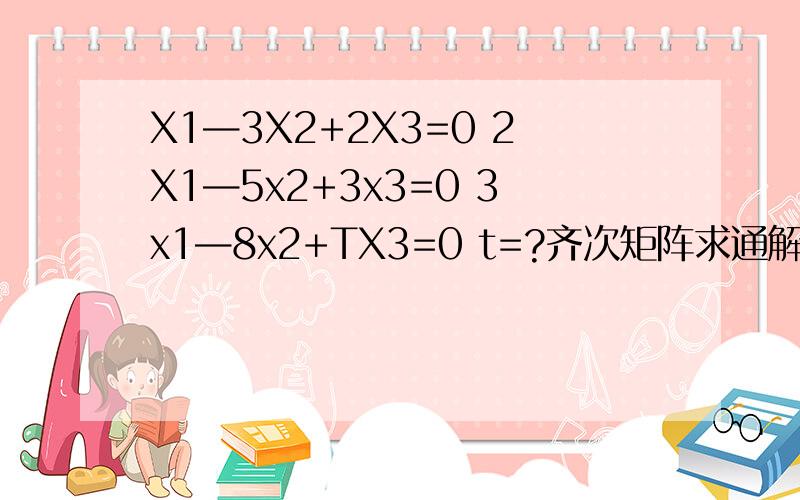 X1—3X2+2X3=0 2X1—5x2+3x3=0 3x1—8x2+TX3=0 t=?齐次矩阵求通解