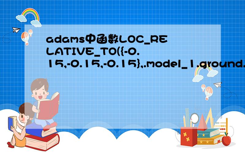 adams中函数LOC_RELATIVE_TO({-0.15,-0.15,-0.15},.model_1.ground.