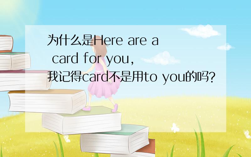 为什么是Here are a card for you,我记得card不是用to you的吗?