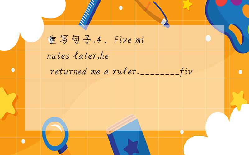 重写句子.4、Five minutes later,he returned me a ruler.________fiv