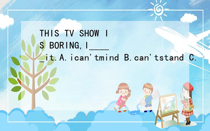 THIS TV SHOW IS BORING,I_____it.A.ican'tmind B.can'tstand C.