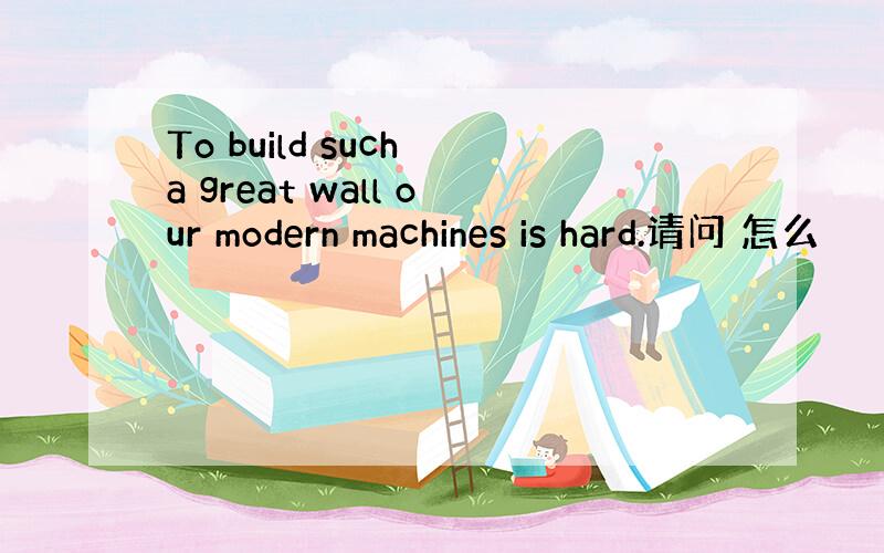 To build such a great wall our modern machines is hard.请问 怎么