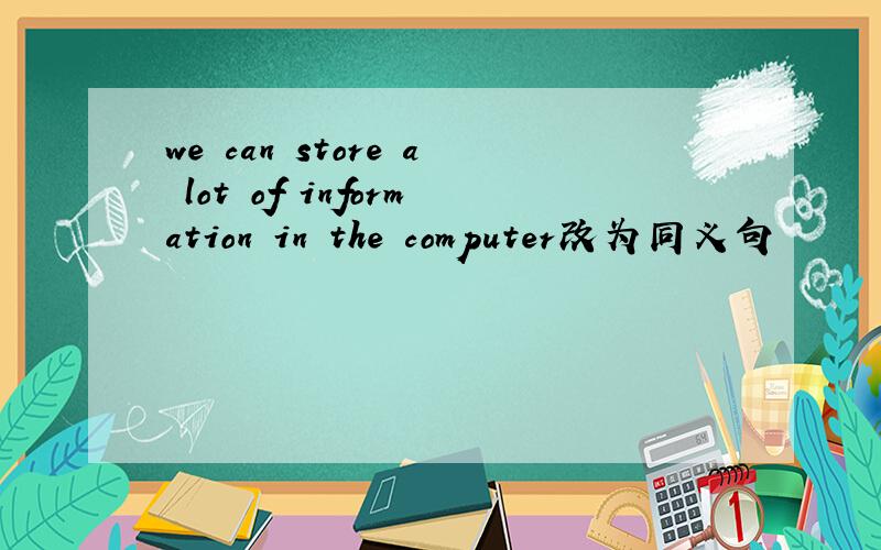 we can store a lot of information in the computer改为同义句